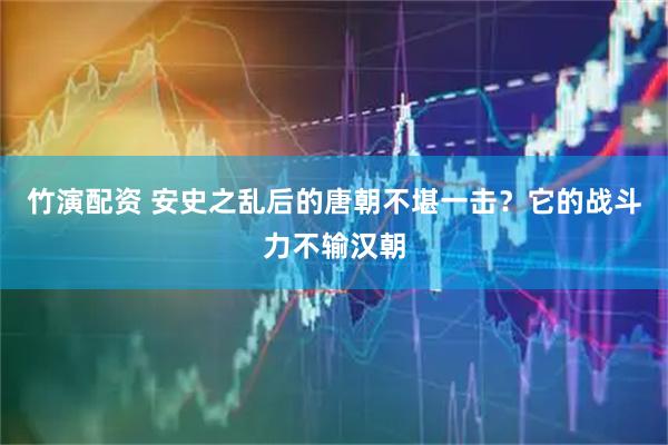 竹演配资 安史之乱后的唐朝不堪一击？它的战斗力不输汉朝