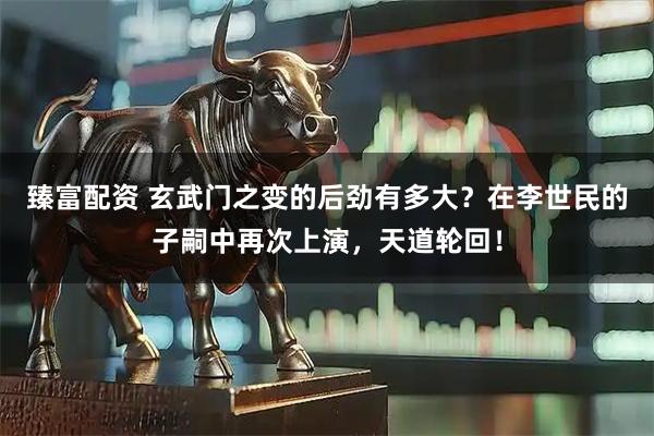 臻富配资 玄武门之变的后劲有多大？在李世民的子嗣中再次上演，天道轮回！