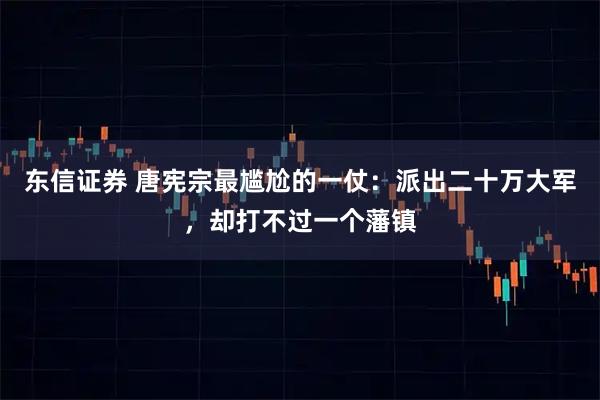 东信证券 唐宪宗最尴尬的一仗：派出二十万大军，却打不过一个藩镇