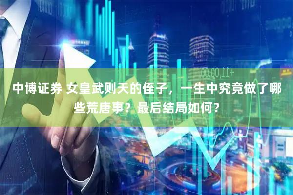 中博证券 女皇武则天的侄子，一生中究竟做了哪些荒唐事？最后结局如何？