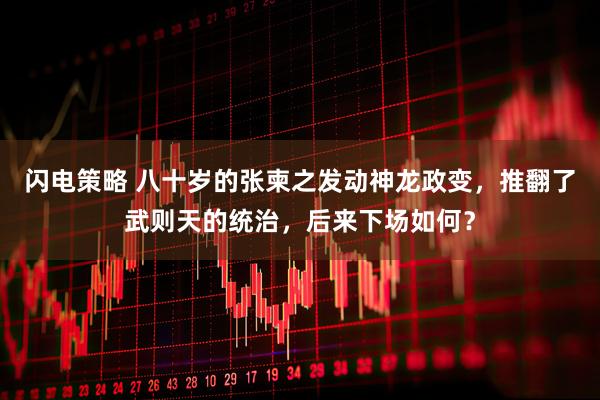 闪电策略 八十岁的张柬之发动神龙政变，推翻了武则天的统治，后来下场如何？