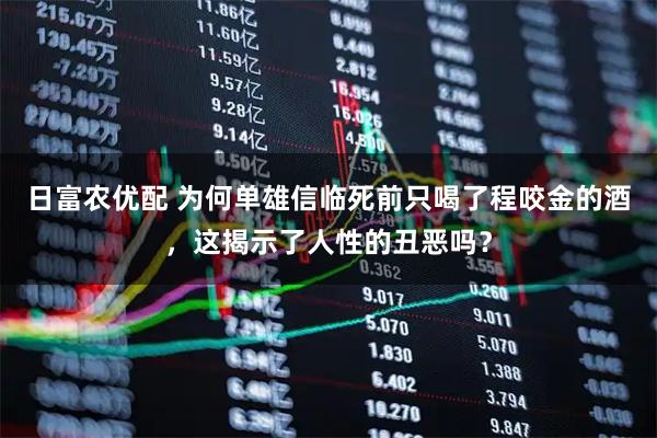 日富农优配 为何单雄信临死前只喝了程咬金的酒，这揭示了人性的丑恶吗？
