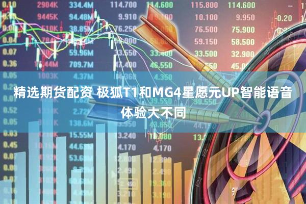 精选期货配资 极狐T1和MG4星愿元UP智能语音体验大不同