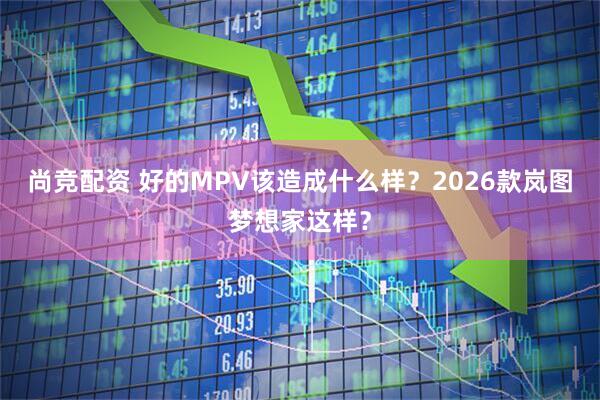 尚竞配资 好的MPV该造成什么样？2026款岚图梦想家这样？