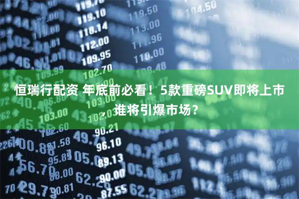 恒瑞行配资 年底前必看！5款重磅SUV即将上市，谁将引爆市场？