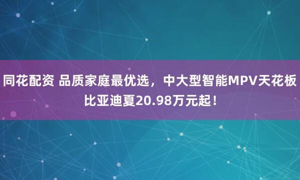 同花配资 品质家庭最优选，中大型智能MPV天花板比亚迪夏20.98万元起！