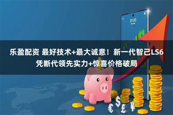 乐盈配资 最好技术+最大诚意！新一代智己LS6凭断代领先实力+惊喜价格破局