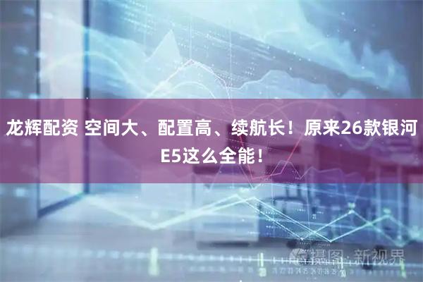 龙辉配资 空间大、配置高、续航长！原来26款银河E5这么全能！