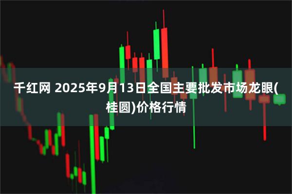 千红网 2025年9月13日全国主要批发市场龙眼(桂圆)价格行情