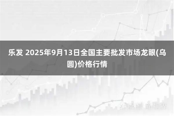 乐发 2025年9月13日全国主要批发市场龙眼(乌圆)价格行情
