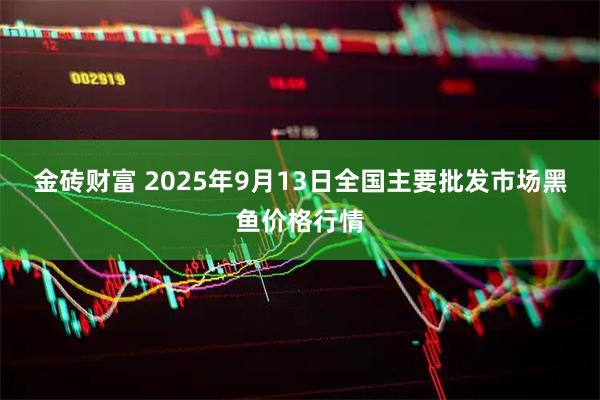 金砖财富 2025年9月13日全国主要批发市场黑鱼价格行情