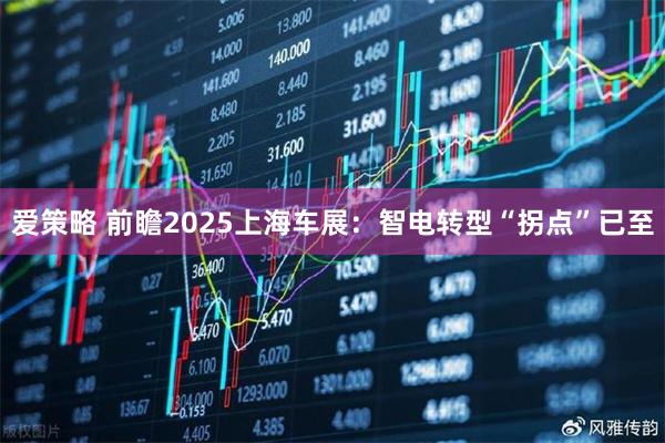 爱策略 前瞻2025上海车展：智电转型“拐点”已至