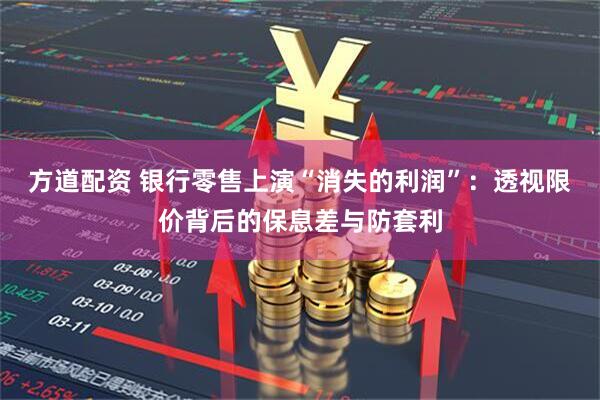 方道配资 银行零售上演“消失的利润”：透视限价背后的保息差与防套利
