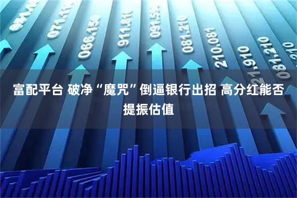 富配平台 破净“魔咒”倒逼银行出招 高分红能否提振估值