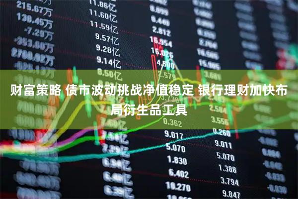 财富策略 债市波动挑战净值稳定 银行理财加快布局衍生品工具