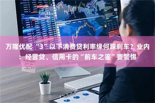 万隆优配 “3”以下消费贷利率缘何踩刹车？业内：经营贷、信用卡的“前车之鉴”要警惕