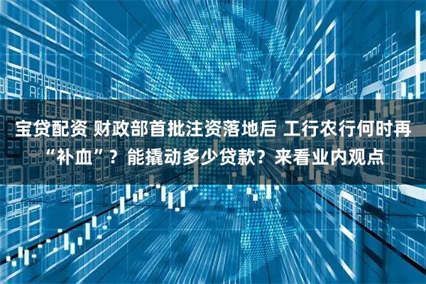 宝贷配资 财政部首批注资落地后 工行农行何时再“补血”？能撬动多少贷款？来看业内观点