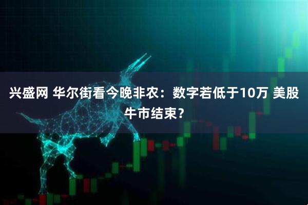 兴盛网 华尔街看今晚非农：数字若低于10万 美股牛市结束？