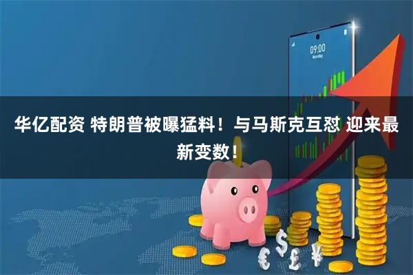 华亿配资 特朗普被曝猛料！与马斯克互怼 迎来最新变数！