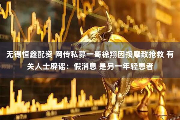 无锡恒鑫配资 网传私募一哥徐翔因按摩致抢救 有关人士辟谣：假消息 是另一年轻患者