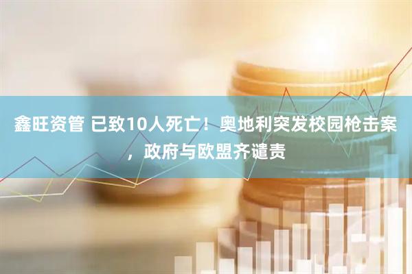鑫旺资管 已致10人死亡！奥地利突发校园枪击案，政府与欧盟齐谴责