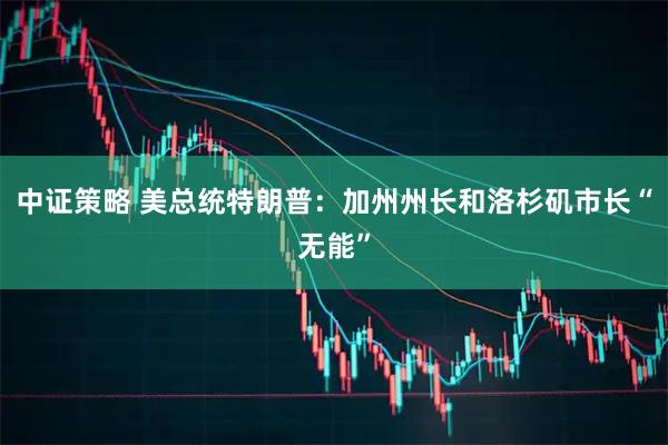 中证策略 美总统特朗普：加州州长和洛杉矶市长“无能”