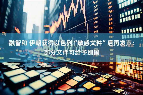 融智和 伊朗获得以色列“敏感文件”后再发声：部分文件可给予别国