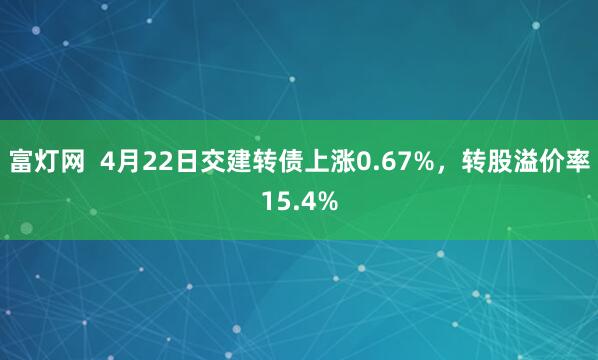 富灯网  4月22日交建转债上涨0.67%，转股溢价率15.4%