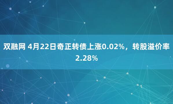 双融网 4月22日奇正转债上涨0.02%，转股溢价率2.28%