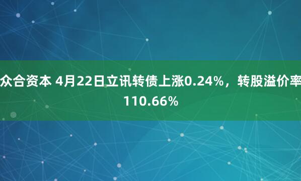 众合资本 4月22日立讯转债上涨0.24%，转股溢价率110.66%