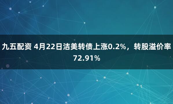 九五配资 4月22日洁美转债上涨0.2%，转股溢价率72.91%