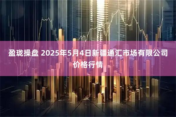 盈珑操盘 2025年5月4日新疆通汇市场有限公司价格行情