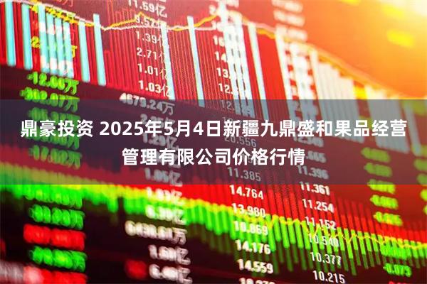 鼎豪投资 2025年5月4日新疆九鼎盛和果品经营管理有限公司价格行情