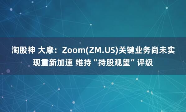 淘股神 大摩：Zoom(ZM.US)关键业务尚未实现重新加速 维持“持股观望”评级