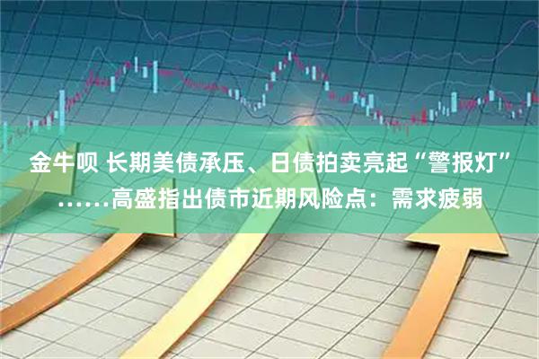 金牛呗 长期美债承压、日债拍卖亮起“警报灯”……高盛指出债市近期风险点：需求疲弱