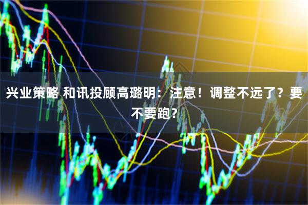 兴业策略 和讯投顾高璐明：注意！调整不远了？要不要跑？