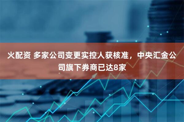 火配资 多家公司变更实控人获核准，中央汇金公司旗下券商已达8家