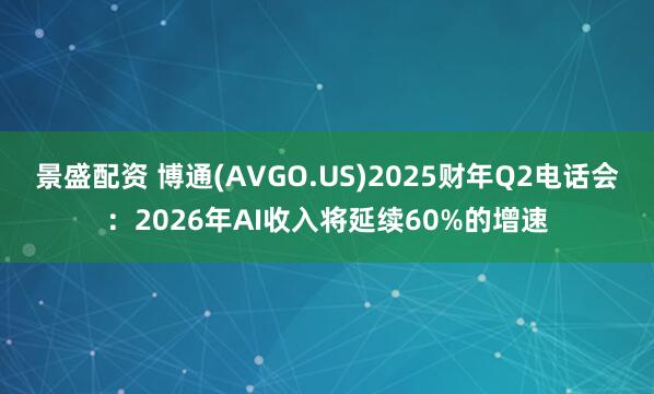 景盛配资 博通(AVGO.US)2025财年Q2电话会：2026年AI收入将延续60%的增速