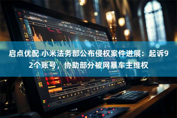 启点优配 小米法务部公布侵权案件进展：起诉92个账号，协助部分被网暴车主维权