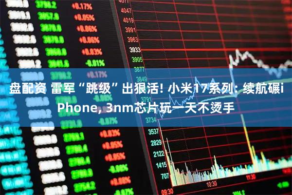 盘配资 雷军“跳级”出狠活! 小米17系列: 续航碾iPhone, 3nm芯片玩一天不烫手