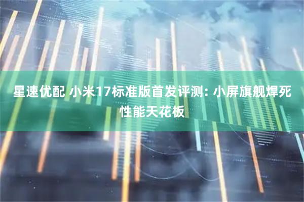 星速优配 小米17标准版首发评测: 小屏旗舰焊死性能天花板