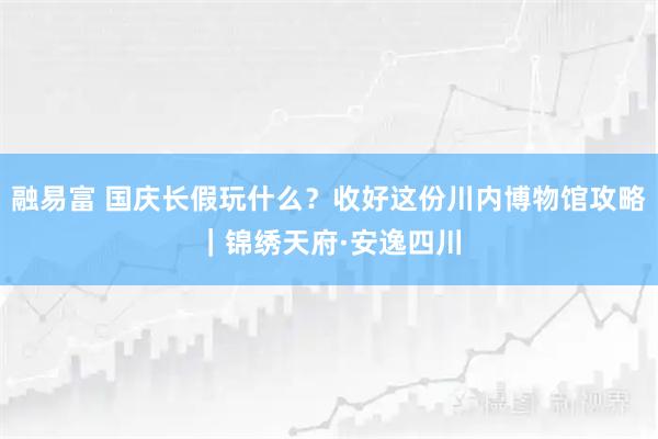 融易富 国庆长假玩什么？收好这份川内博物馆攻略｜锦绣天府·安逸四川