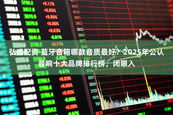 弘盛配资 蓝牙音箱哪款音质最好？2025年公认音响十大品牌排行榜，闭眼入