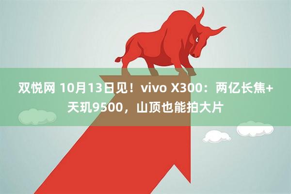 双悦网 10月13日见！vivo X300：两亿长焦+天玑9500，山顶也能拍大片