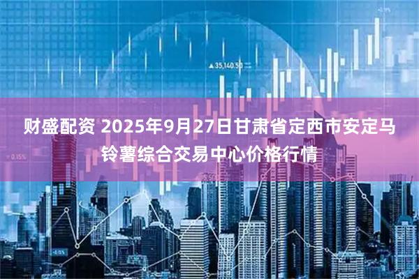 财盛配资 2025年9月27日甘肃省定西市安定马铃薯综合交易中心价格行情
