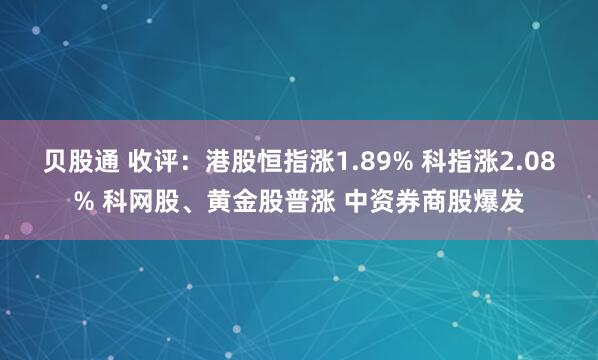 贝股通 收评：港股恒指涨1.89% 科指涨2.08% 科网股、黄金股普涨 中资券商股爆发