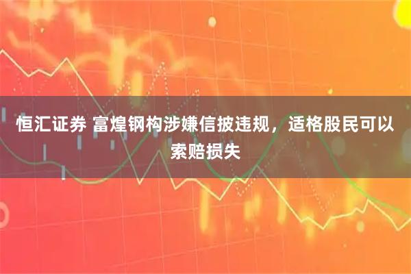 恒汇证券 富煌钢构涉嫌信披违规，适格股民可以索赔损失