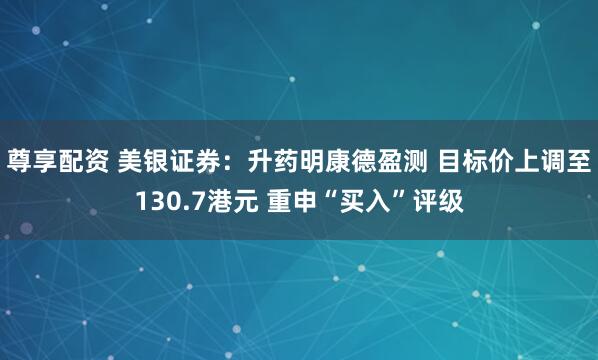 尊享配资 美银证券：升药明康德盈测 目标价上调至130.7港元 重申“买入”评级