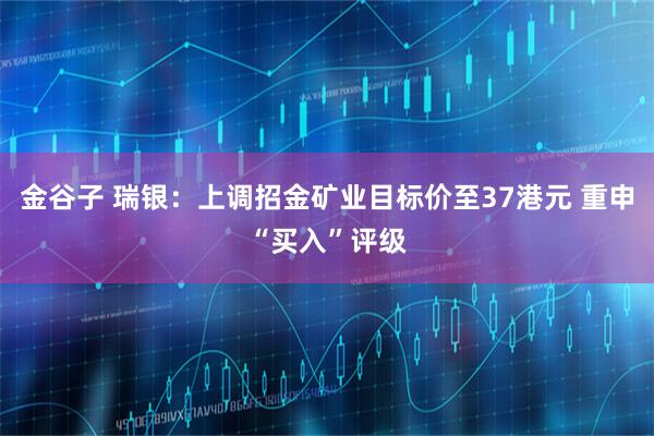 金谷子 瑞银：上调招金矿业目标价至37港元 重申“买入”评级
