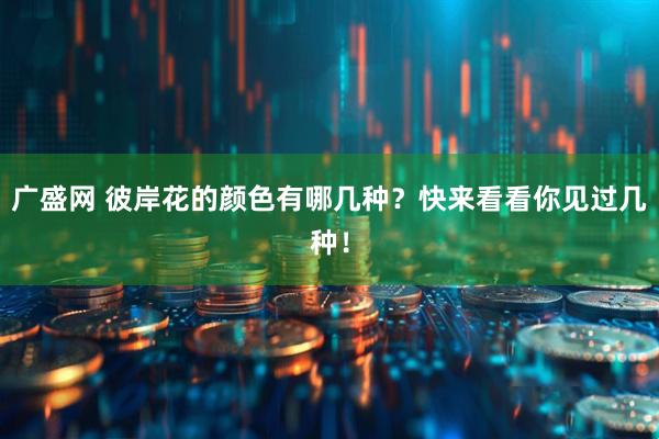 广盛网 彼岸花的颜色有哪几种？快来看看你见过几种！